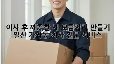 이사 후 깨끗한 새 보금자리 만들기: 일산 가좌동 이사 전문 서비스